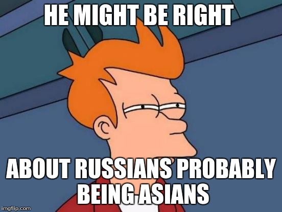 HE MIGHT BE RIGHT ABOUT RUSSIANS PROBABLY BEING ASIANS | image tagged in memes,futurama fry | made w/ Imgflip meme maker