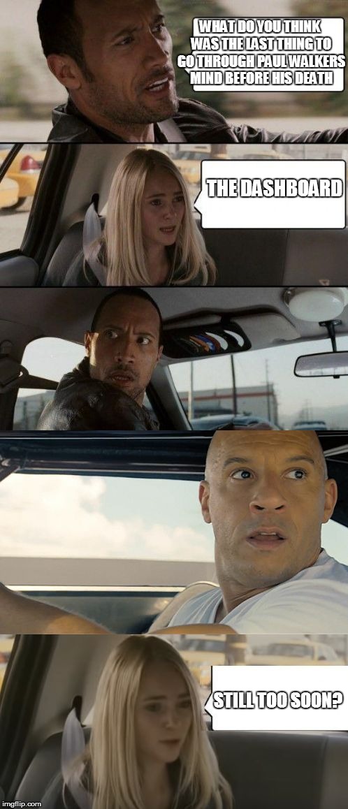 The Rock driving Vin Disel | WHAT DO YOU THINK WAS THE LAST THING TO GO THROUGH PAUL WALKERS MIND BEFORE HIS DEATH; THE DASHBOARD; STILL TOO SOON? | image tagged in the rock driving | made w/ Imgflip meme maker