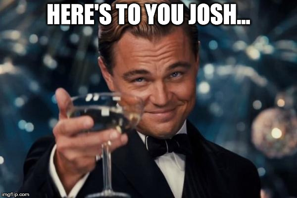 Leonardo Dicaprio Cheers | HERE'S TO YOU JOSH... | image tagged in memes,leonardo dicaprio cheers | made w/ Imgflip meme maker