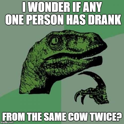Philosoraptor Meme | I WONDER IF ANY ONE PERSON HAS DRANK; FROM THE SAME COW TWICE? | image tagged in memes,philosoraptor | made w/ Imgflip meme maker