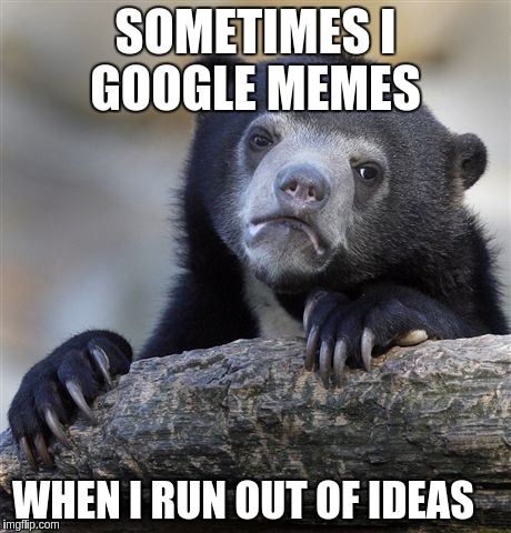 Confession Bear | SOMETIMES I GOOGLE MEMES; WHEN I RUN OUT OF IDEAS | image tagged in memes,confession bear | made w/ Imgflip meme maker