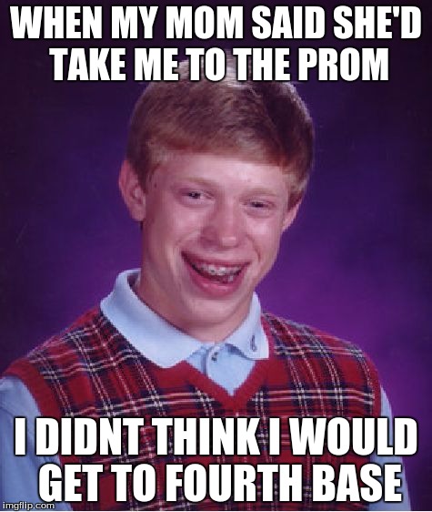 Bad Luck Brian | WHEN MY MOM SAID SHE'D TAKE ME TO THE PROM; I DIDNT THINK I WOULD GET TO FOURTH BASE | image tagged in memes,bad luck brian,mom,nerd | made w/ Imgflip meme maker