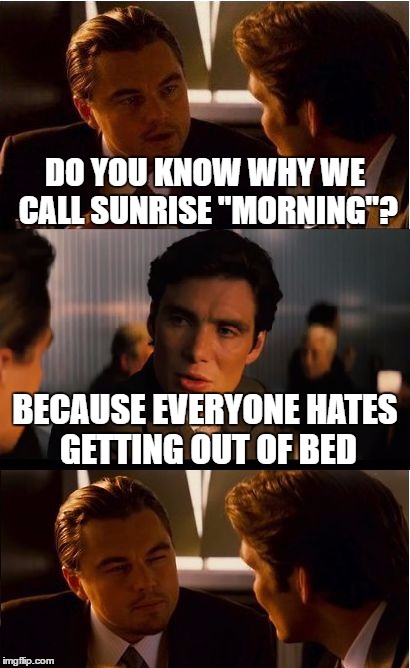 Inception Meme | DO YOU KNOW WHY WE CALL SUNRISE "MORNING"? BECAUSE EVERYONE HATES GETTING OUT OF BED | image tagged in memes,inception | made w/ Imgflip meme maker