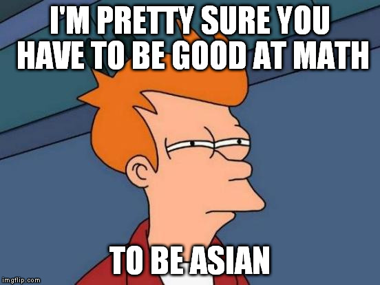 Futurama Fry Meme | I'M PRETTY SURE YOU HAVE TO BE GOOD AT MATH TO BE ASIAN | image tagged in memes,futurama fry | made w/ Imgflip meme maker