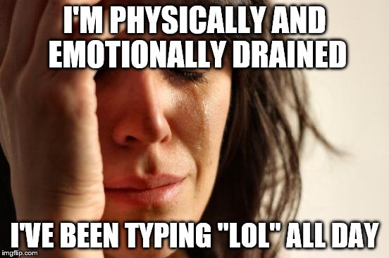 First World Problems Meme | I'M PHYSICALLY AND EMOTIONALLY DRAINED I'VE BEEN TYPING "LOL" ALL DAY | image tagged in memes,first world problems | made w/ Imgflip meme maker