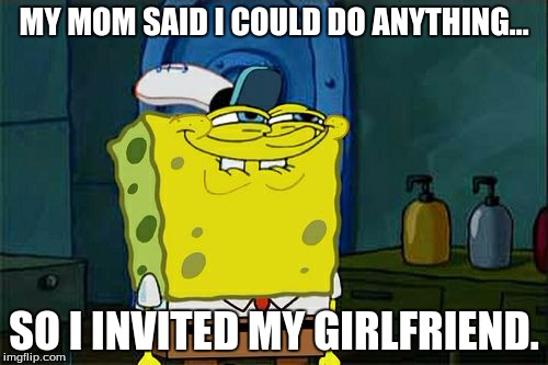Don't You Squidward | MY MOM SAID I COULD DO ANYTHING... SO I INVITED MY GIRLFRIEND. | image tagged in memes,dont you squidward | made w/ Imgflip meme maker