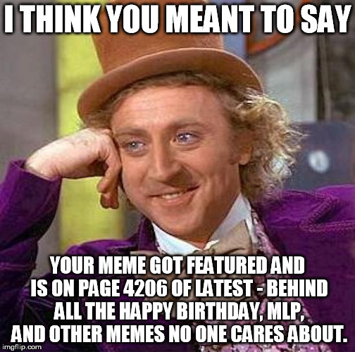 Creepy Condescending Wonka Meme | I THINK YOU MEANT TO SAY YOUR MEME GOT FEATURED AND IS ON PAGE 4206 OF LATEST - BEHIND ALL THE HAPPY BIRTHDAY, MLP, AND OTHER MEMES NO ONE C | image tagged in memes,creepy condescending wonka | made w/ Imgflip meme maker