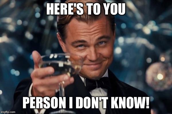 Leonardo Dicaprio Cheers Meme | HERE'S TO YOU PERSON I DON'T KNOW! | image tagged in memes,leonardo dicaprio cheers | made w/ Imgflip meme maker