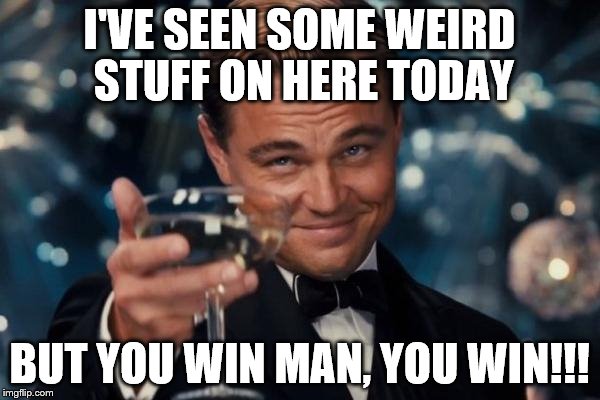 Leonardo Dicaprio Cheers Meme | I'VE SEEN SOME WEIRD STUFF ON HERE TODAY BUT YOU WIN MAN, YOU WIN!!! | image tagged in memes,leonardo dicaprio cheers | made w/ Imgflip meme maker