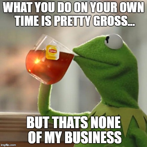 But That's None Of My Business Meme | WHAT YOU DO ON YOUR OWN TIME IS PRETTY GROSS... BUT THATS NONE OF MY BUSINESS | image tagged in memes,but thats none of my business,kermit the frog | made w/ Imgflip meme maker