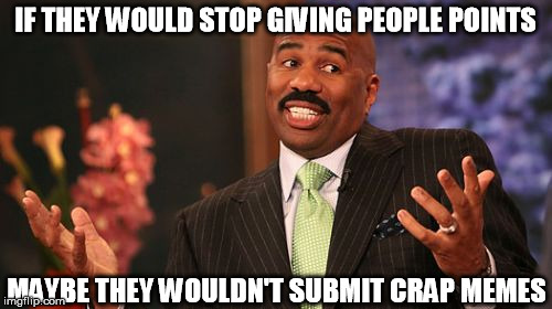 Steve Harvey Meme | IF THEY WOULD STOP GIVING PEOPLE POINTS MAYBE THEY WOULDN'T SUBMIT CRAP MEMES | image tagged in memes,steve harvey | made w/ Imgflip meme maker