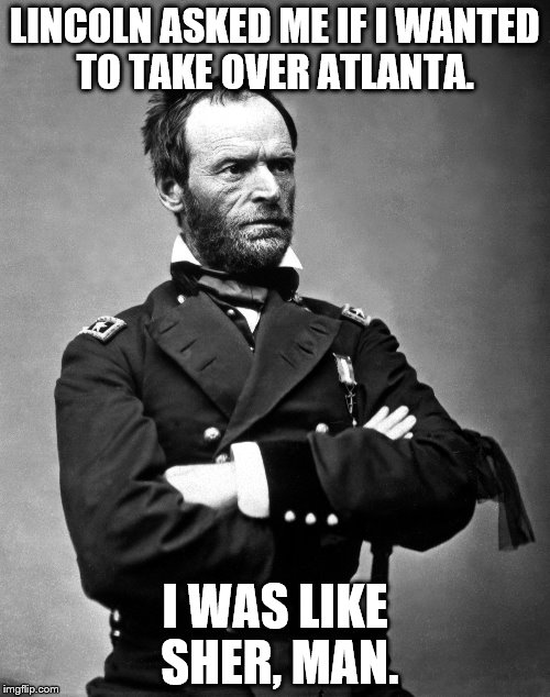 LINCOLN ASKED ME IF I WANTED TO TAKE OVER ATLANTA. I WAS LIKE SHER, MAN. | image tagged in memes | made w/ Imgflip meme maker