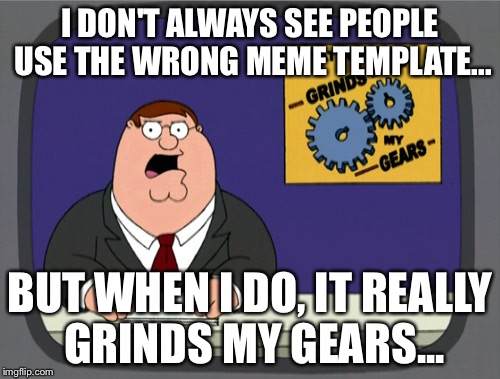 Peter Griffin News | I DON'T ALWAYS SEE PEOPLE USE THE WRONG MEME TEMPLATE... BUT WHEN I DO, IT REALLY GRINDS MY GEARS... | image tagged in memes,peter griffin news | made w/ Imgflip meme maker