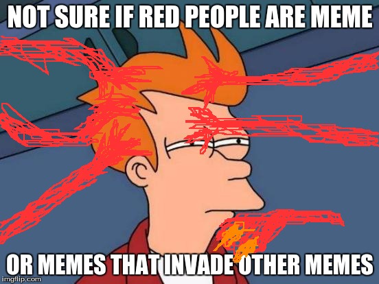 Futurama Fry | NOT SURE IF RED PEOPLE ARE MEME; OR MEMES THAT INVADE OTHER MEMES | image tagged in futurama fry,red people | made w/ Imgflip meme maker