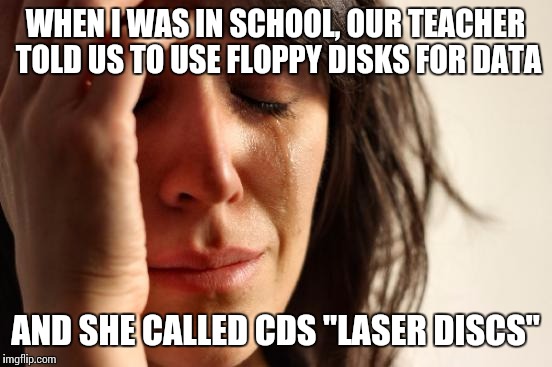 First World Problems Meme | WHEN I WAS IN SCHOOL, OUR TEACHER TOLD US TO USE FLOPPY DISKS FOR DATA AND SHE CALLED CDS "LASER DISCS" | image tagged in memes,first world problems | made w/ Imgflip meme maker