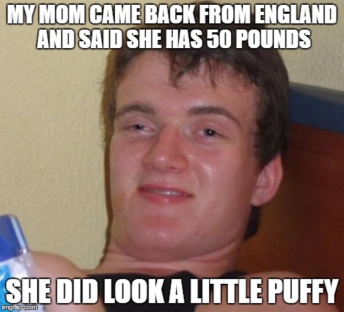 just kidding mom | MY MOM CAME BACK FROM ENGLAND AND SAID SHE HAS 50 POUNDS; SHE DID LOOK A LITTLE PUFFY | image tagged in memes,10 guy | made w/ Imgflip meme maker