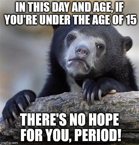 Confession Bear Meme | IN THIS DAY AND AGE, IF YOU'RE UNDER THE AGE OF 15 THERE'S NO HOPE FOR YOU, PERIOD! | image tagged in memes,confession bear | made w/ Imgflip meme maker