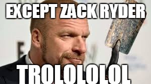 EXCEPT ZACK RYDER TROLOLOLOL | made w/ Imgflip meme maker