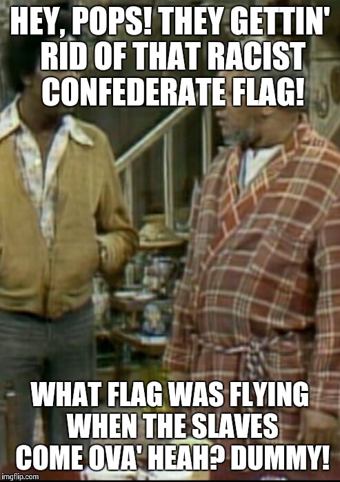 The confederate flag was about slavery? | HEY, POPS! THEY GETTIN' RID OF THAT RACIST CONFEDERATE FLAG! WHAT FLAG WAS FLYING WHEN THE SLAVES COME OVA' HEAH? DUMMY! | image tagged in confederate flag | made w/ Imgflip meme maker
