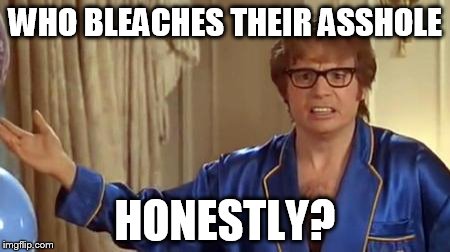 Austin Powers Honestly | WHO BLEACHES THEIR ASSHOLE; HONESTLY? | image tagged in memes,austin powers honestly | made w/ Imgflip meme maker