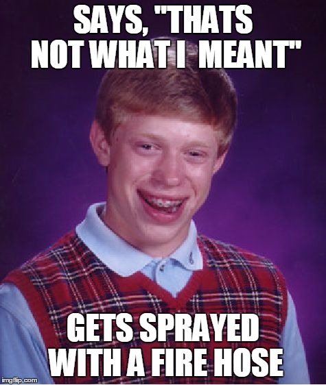 Bad Luck Brian Meme | SAYS, "THATS NOT WHAT I  MEANT" GETS SPRAYED WITH A FIRE HOSE | image tagged in memes,bad luck brian | made w/ Imgflip meme maker