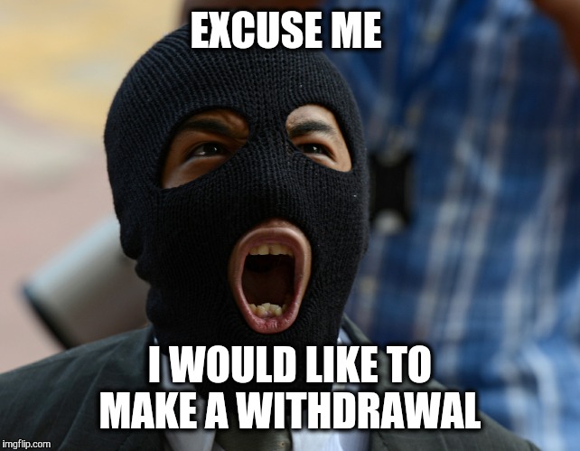 EXCUSE ME I WOULD LIKE TO MAKE A WITHDRAWAL | made w/ Imgflip meme maker