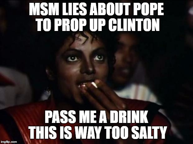 Michael Jackson Popcorn | MSM LIES ABOUT POPE TO PROP UP CLINTON; PASS ME A DRINK THIS IS WAY TOO SALTY | image tagged in memes,michael jackson popcorn | made w/ Imgflip meme maker