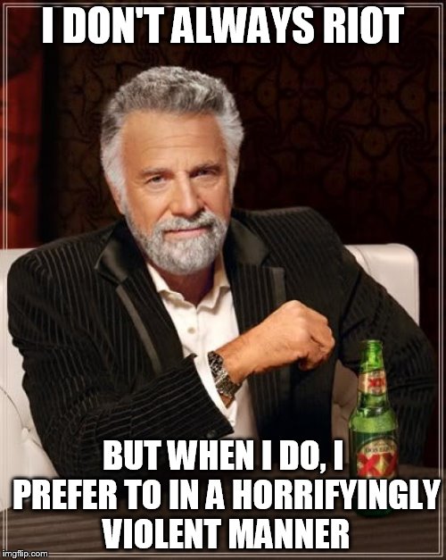 The Most Interesting Man In The World Meme | I DON'T ALWAYS RIOT; BUT WHEN I DO, I PREFER TO IN A HORRIFYINGLY VIOLENT MANNER | image tagged in memes,the most interesting man in the world | made w/ Imgflip meme maker
