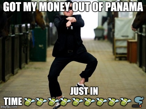 Psy Horse Dance Meme | GOT MY MONEY OUT OF PANAMA; JUST IN TIME 💸💸💸💸💸💸💸💸💸🚬 | image tagged in memes,psy horse dance | made w/ Imgflip meme maker