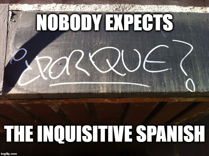 NOBODY EXPECTS; THE INQUISITIVE SPANISH | image tagged in porque,AdviceAnimals | made w/ Imgflip meme maker
