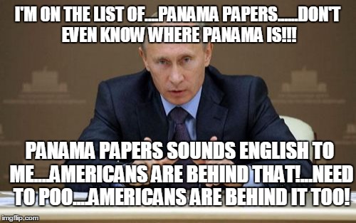 Vladimir Putin Meme | I'M ON THE LIST OF....PANAMA PAPERS......DON'T EVEN KNOW WHERE PANAMA IS!!! PANAMA PAPERS SOUNDS ENGLISH TO ME....AMERICANS ARE BEHIND THAT!...NEED TO POO....AMERICANS ARE BEHIND IT TOO! | image tagged in memes,vladimir putin | made w/ Imgflip meme maker