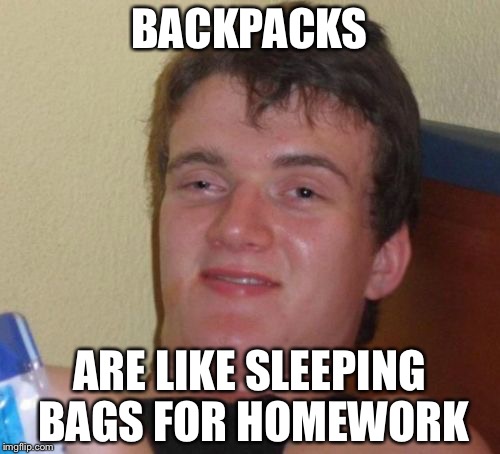 10 Guy Meme | BACKPACKS; ARE LIKE SLEEPING BAGS FOR HOMEWORK | image tagged in memes,10 guy | made w/ Imgflip meme maker