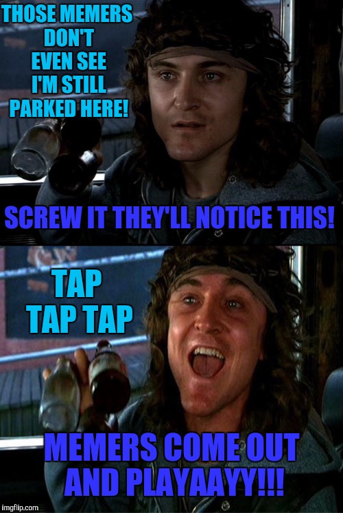 Still Need Spam Here https://imgflip.com/i/1207we#com602942 | THOSE MEMERS DON'T EVEN SEE I'M STILL PARKED HERE! SCREW IT THEY'LL NOTICE THIS! TAP TAP TAP; MEMERS COME OUT AND PLAYAAYY!!! | image tagged in funny meme,spam,warriors,memers | made w/ Imgflip meme maker