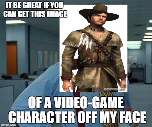 That if someone know this character from a classic old game | IT BE GREAT IF YOU CAN GET THIS IMAGE; OF A VIDEO-GAME CHARACTER OFF MY FACE | image tagged in memes,that would be great | made w/ Imgflip meme maker