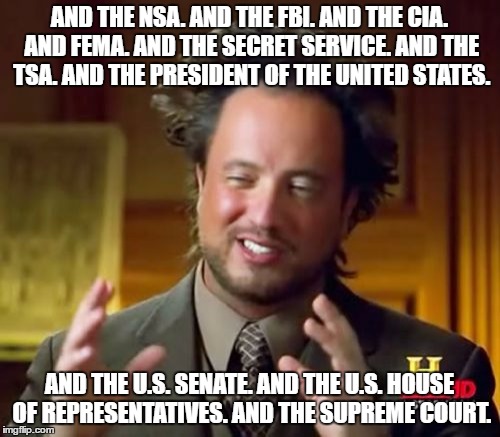 Ancient Aliens Meme | AND THE NSA. AND THE FBI. AND THE CIA. AND FEMA. AND THE SECRET SERVICE. AND THE TSA. AND THE PRESIDENT OF THE UNITED STATES. AND THE U.S. S | image tagged in memes,ancient aliens | made w/ Imgflip meme maker