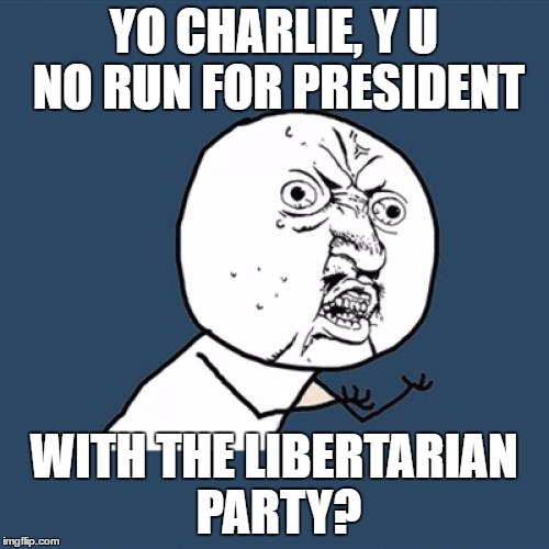 Y U No Meme | YO CHARLIE, Y U NO RUN FOR PRESIDENT WITH THE LIBERTARIAN PARTY? | image tagged in memes,y u no | made w/ Imgflip meme maker