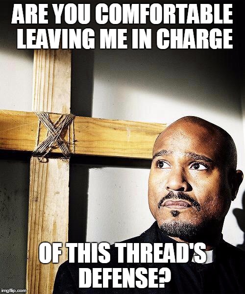 Father Gabriel | ARE YOU COMFORTABLE LEAVING ME IN CHARGE; OF THIS THREAD'S DEFENSE? | image tagged in father gabriel | made w/ Imgflip meme maker