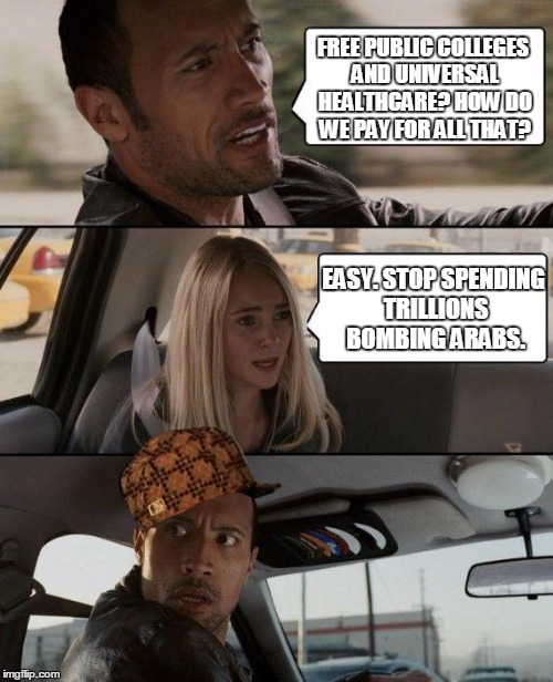 Scumbag Right Wing Rock Driving | FREE PUBLIC COLLEGES AND UNIVERSAL HEALTHCARE? HOW DO WE PAY FOR ALL THAT? EASY. STOP SPENDING TRILLIONS BOMBING ARABS. | image tagged in memes,the rock driving,scumbag,the rock,election 2016,bernie sanders | made w/ Imgflip meme maker
