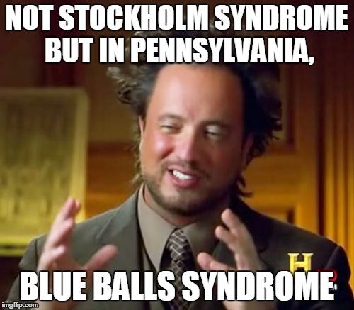 Ancient Aliens Meme | NOT STOCKHOLM SYNDROME BUT IN PENNSYLVANIA, BLUE BALLS SYNDROME | image tagged in memes,ancient aliens | made w/ Imgflip meme maker