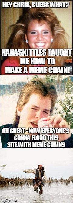 Brace yourself...new skills to try out | HEY CHRIS, GUESS WHAT? NANASKITTLES TAUGHT ME HOW TO MAKE A MEME CHAIN! OH GREAT - NOW EVERYONE'S GONNA FLOOD THIS SITE WITH MEME CHAINS | image tagged in memes,meme chain | made w/ Imgflip meme maker