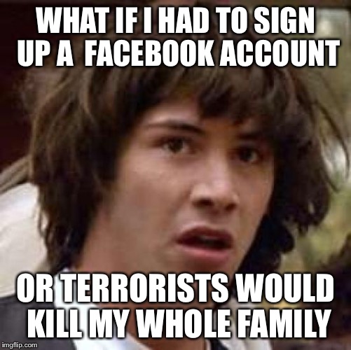What if | WHAT IF I HAD TO SIGN UP A  FACEBOOK ACCOUNT; OR TERRORISTS WOULD KILL MY WHOLE FAMILY | image tagged in what if,memes | made w/ Imgflip meme maker