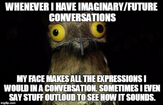 Weird Stuff I Do Potoo | WHENEVER I HAVE IMAGINARY/FUTURE CONVERSATIONS; MY FACE MAKES ALL THE EXPRESSIONS I WOULD IN A CONVERSATION. SOMETIMES I EVEN SAY STUFF OUTLOUD TO SEE HOW IT SOUNDS. | image tagged in memes,weird stuff i do potoo | made w/ Imgflip meme maker