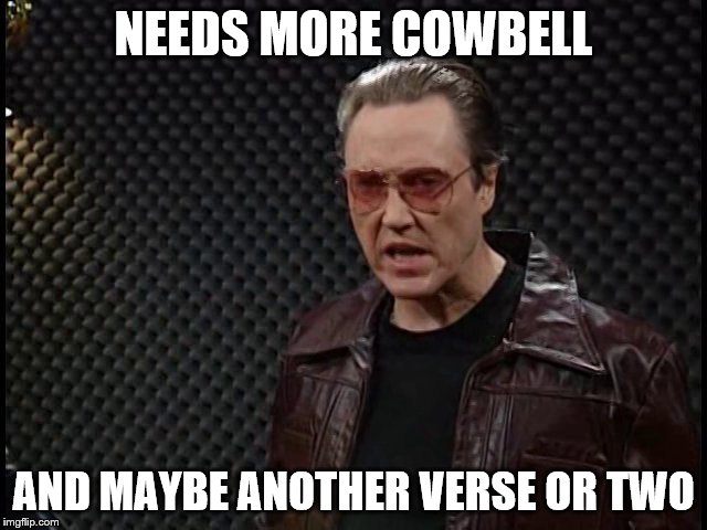 NEEDS MORE COWBELL AND MAYBE ANOTHER VERSE OR TWO | made w/ Imgflip meme maker