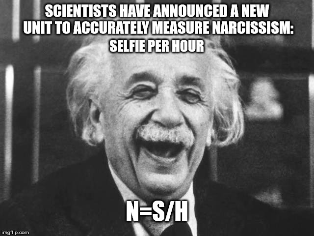 laughing einstein | SCIENTISTS HAVE ANNOUNCED A NEW UNIT TO ACCURATELY MEASURE NARCISSISM: N=S/H SELFIE PER HOUR | image tagged in laughing einstein | made w/ Imgflip meme maker