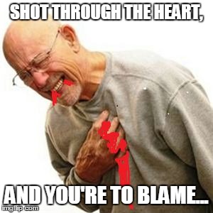 Someone at work was playing a classic rock station and I felt inspired | SHOT THROUGH THE HEART, AND YOU'RE TO BLAME... | image tagged in chest pain | made w/ Imgflip meme maker