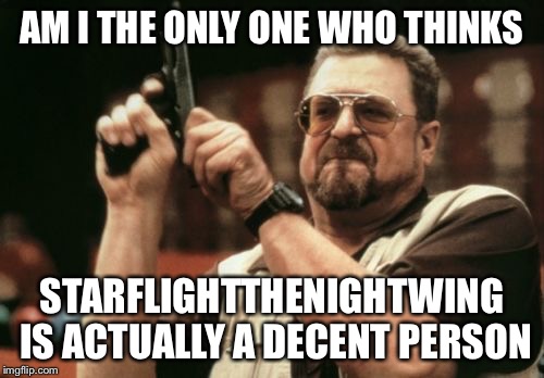 Cut the guy some slack XD | AM I THE ONLY ONE WHO THINKS; STARFLIGHTTHENIGHTWING IS ACTUALLY A DECENT PERSON | image tagged in memes,am i the only one around here | made w/ Imgflip meme maker