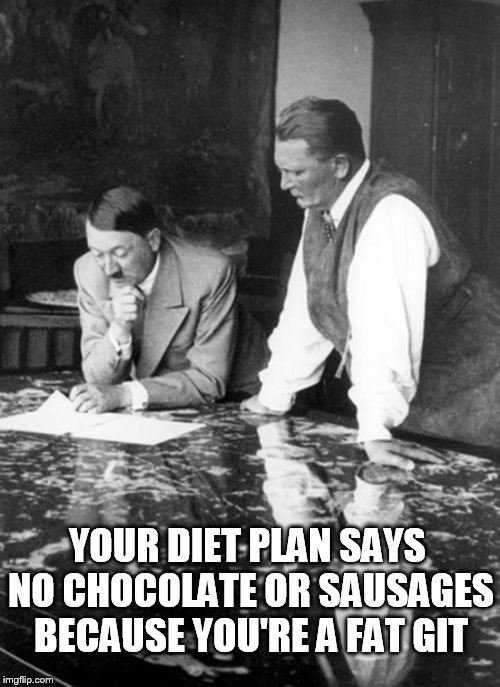 Hitler gives diet advice to Goering | YOUR DIET PLAN SAYS NO CHOCOLATE OR SAUSAGES BECAUSE YOU'RE A FAT GIT | image tagged in hitler | made w/ Imgflip meme maker