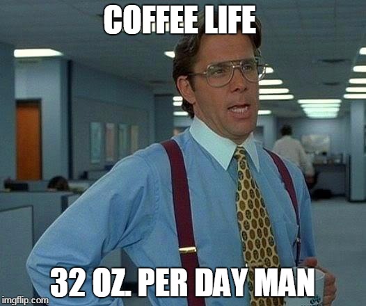 That Would Be Great Meme | COFFEE LIFE; 32 OZ. PER DAY MAN | image tagged in memes,that would be great | made w/ Imgflip meme maker