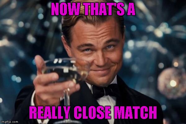 Leonardo Dicaprio Cheers Meme | NOW THAT'S A REALLY CLOSE MATCH | image tagged in memes,leonardo dicaprio cheers | made w/ Imgflip meme maker