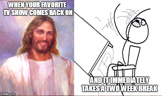 WHEN YOUR FAVORITE TV SHOW COMES BACK ON; AND IT IMMEDIATELY TAKES A TWO WEEK BREAK | image tagged in smiling jesus,table flip guy | made w/ Imgflip meme maker